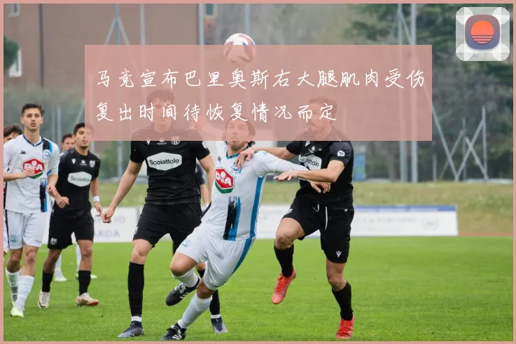 马竞宣布巴里奥斯右大腿肌肉受伤复出时间待恢复情况而定