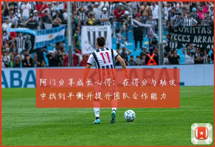 阿门分享成长心得：在得分与助攻中找到平衡并提升团队合作能力