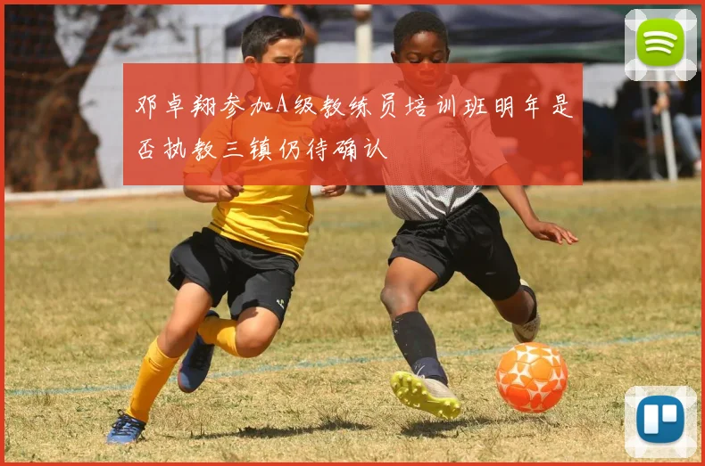 邓卓翔参加A级教练员培训班明年是否执教三镇仍待确认