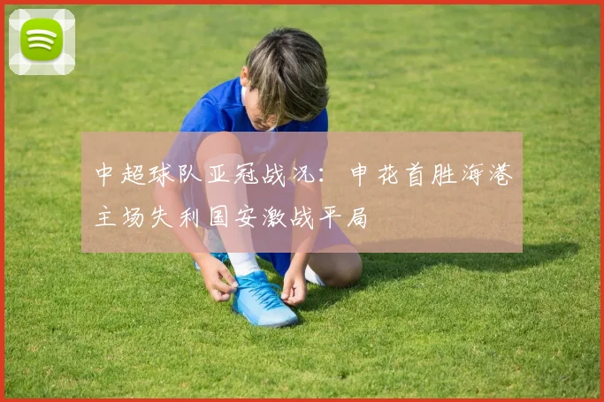 中超球队亚冠战况：申花首胜海港主场失利国安激战平局