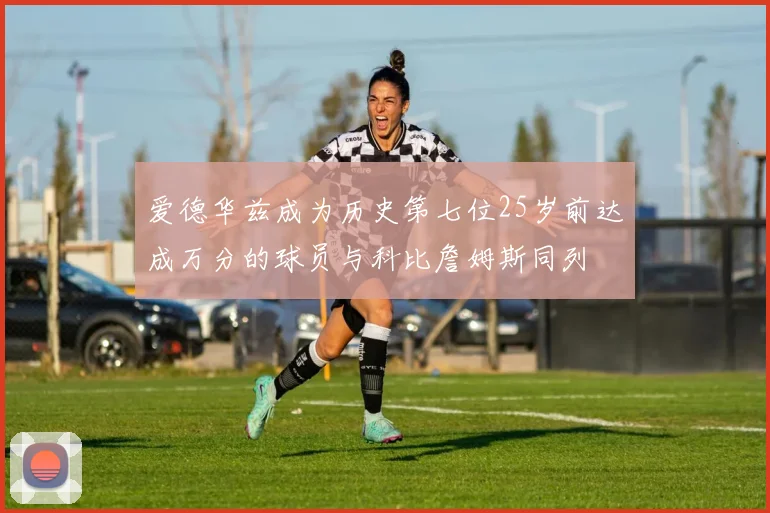 爱德华兹成为历史第七位25岁前达成万分的球员与科比詹姆斯同列