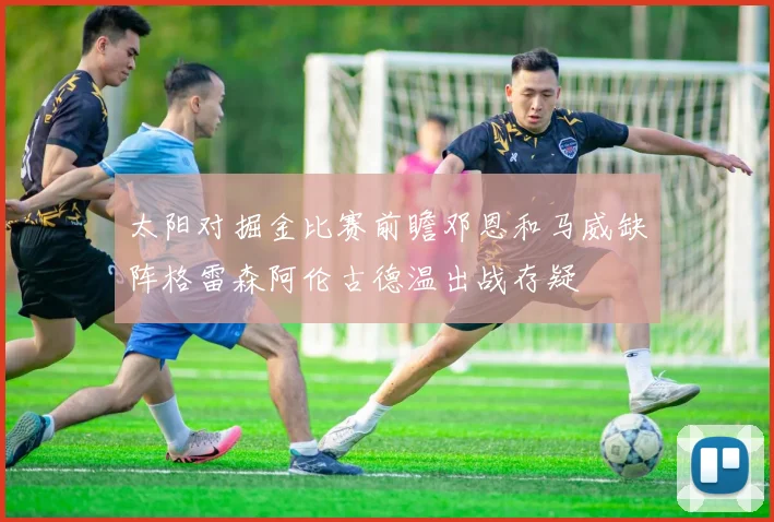 太阳对掘金比赛前瞻邓恩和马威缺阵格雷森阿伦古德温出战存疑