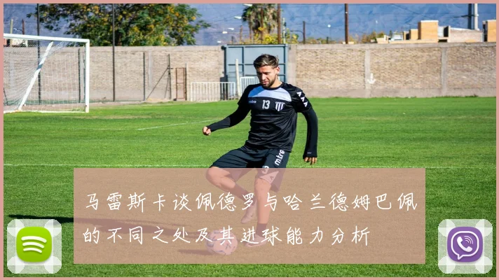 马雷斯卡谈佩德罗与哈兰德姆巴佩的不同之处及其进球能力分析