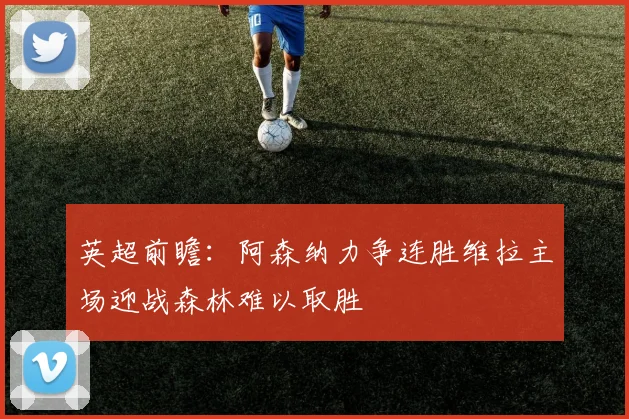 英超前瞻：阿森纳力争连胜维拉主场迎战森林难以取胜