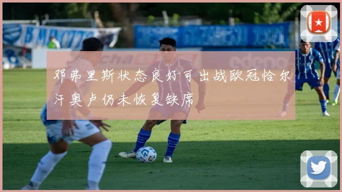 邓弗里斯状态良好可出战欧冠恰尔汗奥卢仍未恢复缺席