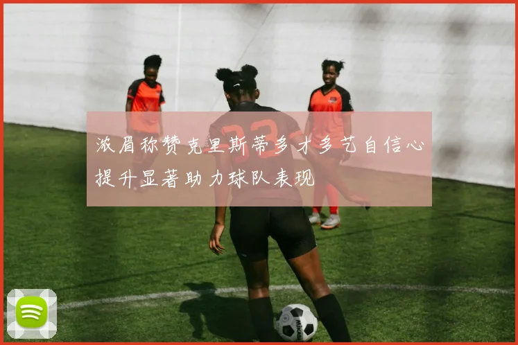 浓眉称赞克里斯蒂多才多艺自信心提升显著助力球队表现