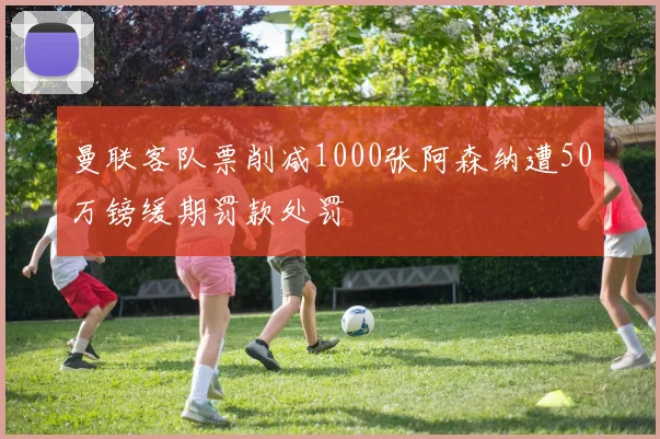 曼联客队票削减1000张阿森纳遭50万镑缓期罚款处罚