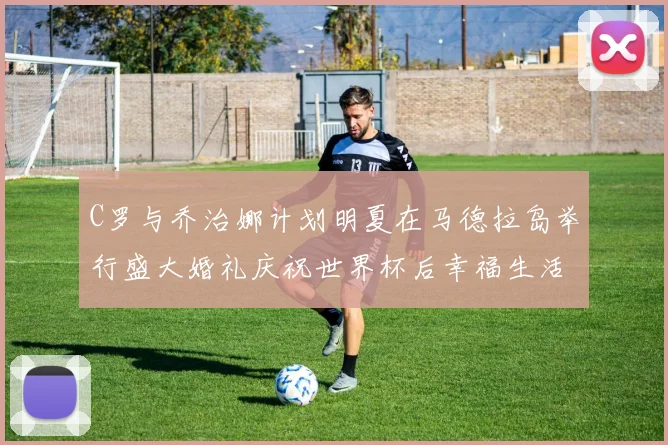 C罗与乔治娜计划明夏在马德拉岛举行盛大婚礼庆祝世界杯后幸福生活