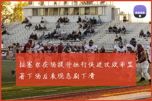 拉塞尔在场提升独行侠进攻效率显著下场后表现急剧下滑