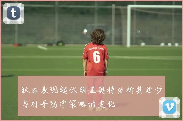 狄龙表现起伏明显奥特分析其进步与对手防守策略的变化
