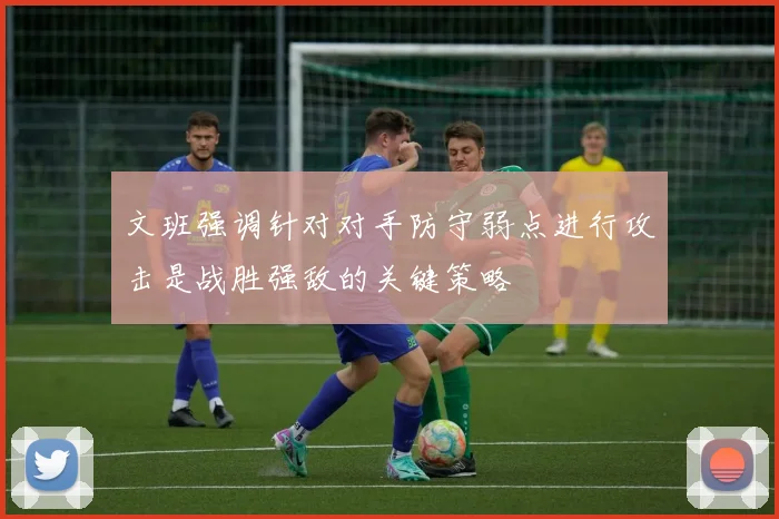文班强调针对对手防守弱点进行攻击是战胜强敌的关键策略
