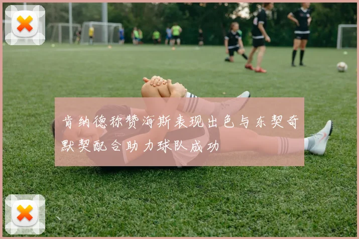 肯纳德称赞海斯表现出色与东契奇默契配合助力球队成功