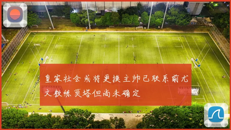 皇家社会或将更换主帅已联系前尤文教练莫塔但尚未确定