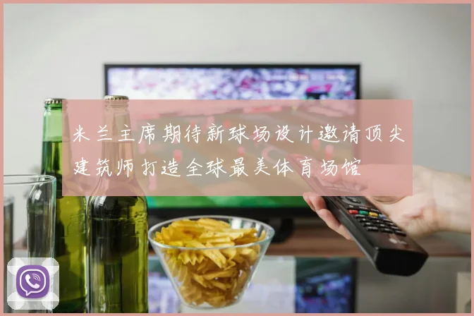 米兰主席期待新球场设计邀请顶尖建筑师打造全球最美体育场馆