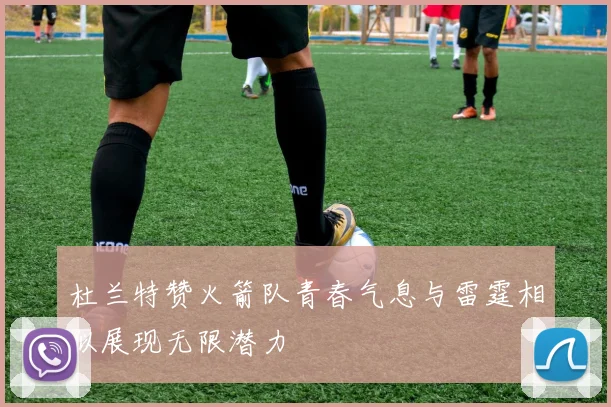 杜兰特赞火箭队青春气息与雷霆相似展现无限潜力