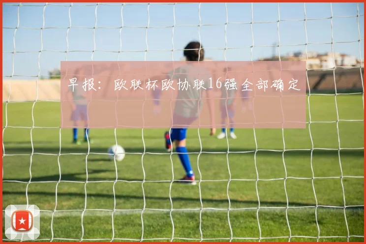 早报：欧联杯欧协联16强全部确定