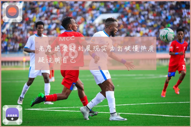 老詹逆袭时刻展现实力打破慢热质疑证明自己