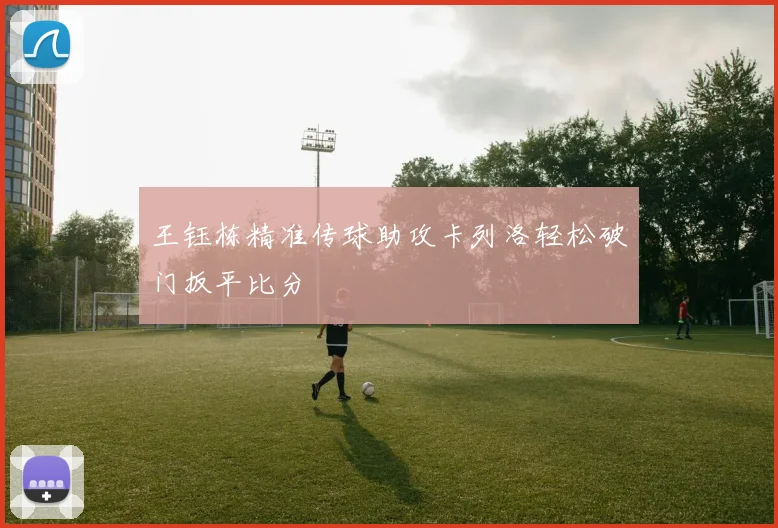 王钰栋精准传球助攻卡列洛轻松破门扳平比分