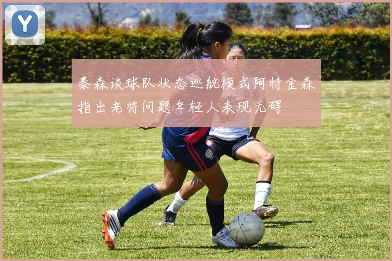 泰森谈球队状态巡航模式阿特金森指出老将问题年轻人表现无碍