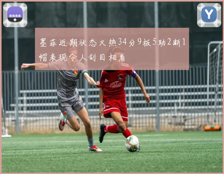 墨菲近期状态火热34分9板5助2断1帽表现令人刮目相看