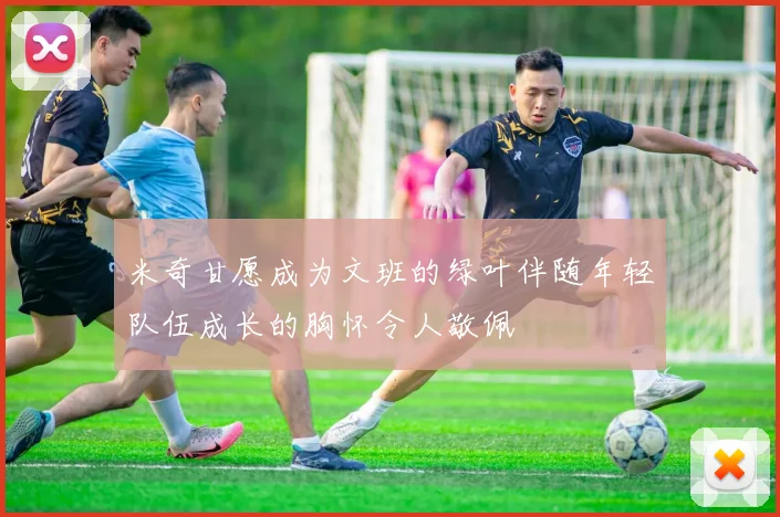 米奇甘愿成为文班的绿叶伴随年轻队伍成长的胸怀令人敬佩