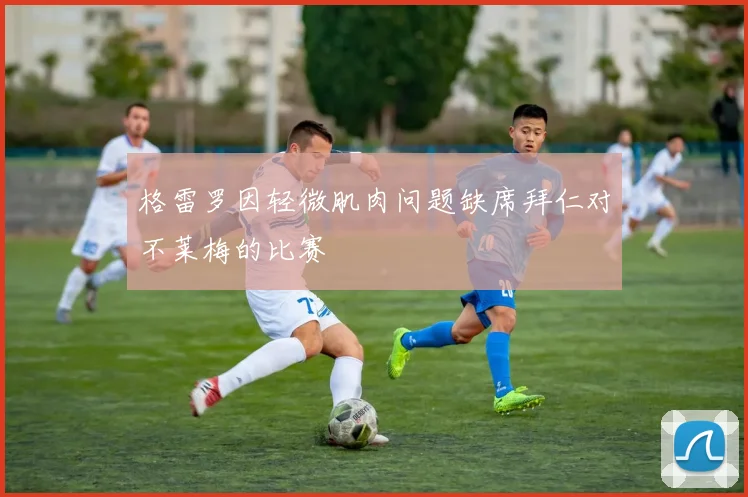 格雷罗因轻微肌肉问题缺席拜仁对不莱梅的比赛
