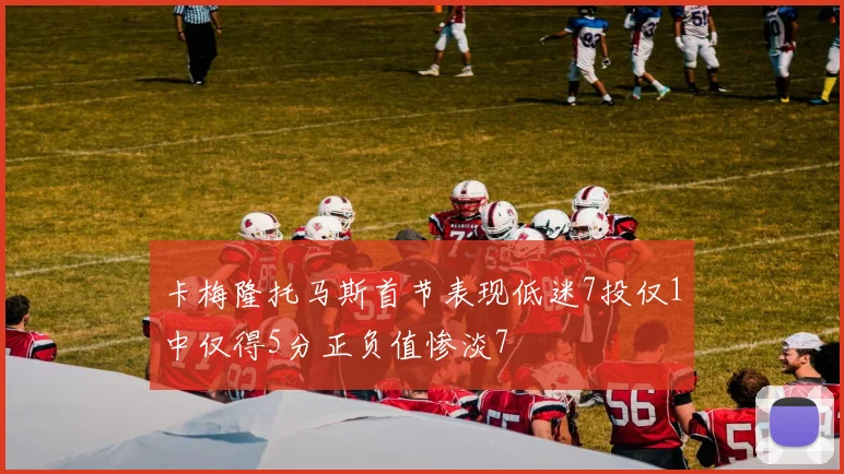 卡梅隆托马斯首节表现低迷7投仅1中仅得5分正负值惨淡7