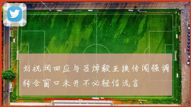 刘祝润回应与吕焯毅互换传闻强调转会窗口未开不必轻信流言