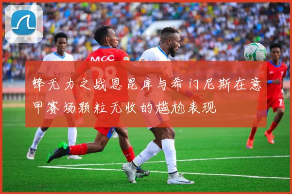 锋无力之战恩昆库与希门尼斯在意甲赛场颗粒无收的尴尬表现