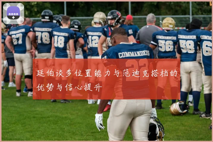 廷伯谈多位置能力与范迪克搭档的优势与信心提升