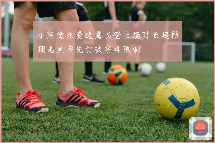 小阿德尔曼透露戈登出场时长超预期老里率先打破字母限制