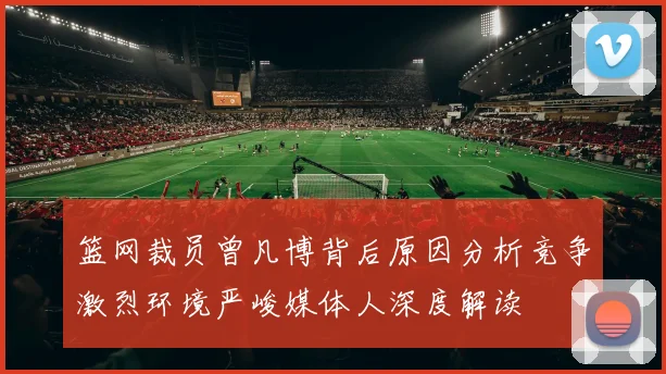篮网裁员曾凡博背后原因分析竞争激烈环境严峻媒体人深度解读