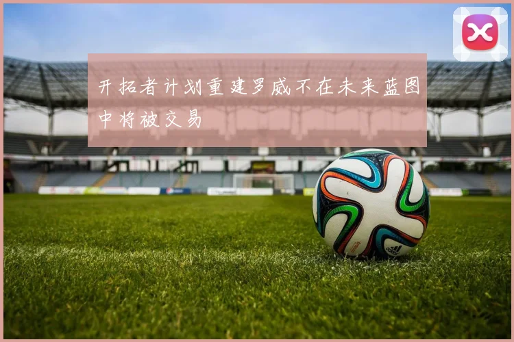 开拓者计划重建罗威不在未来蓝图中将被交易