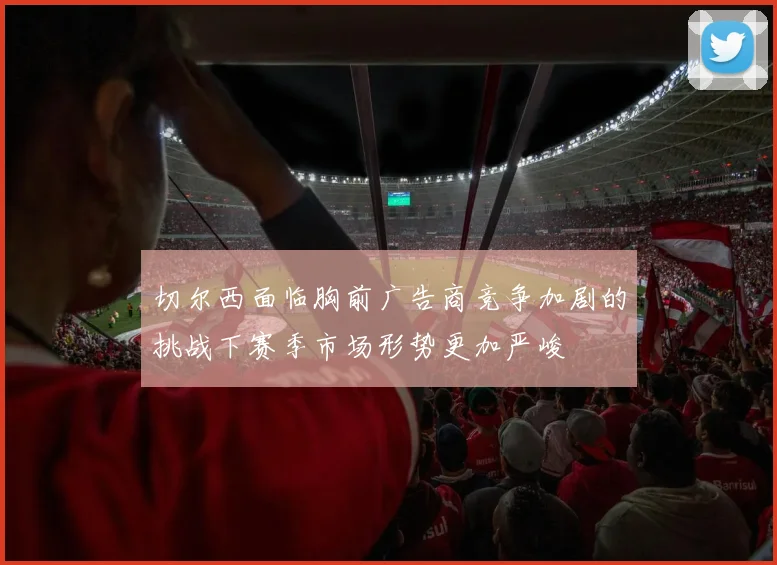 切尔西面临胸前广告商竞争加剧的挑战下赛季市场形势更加严峻