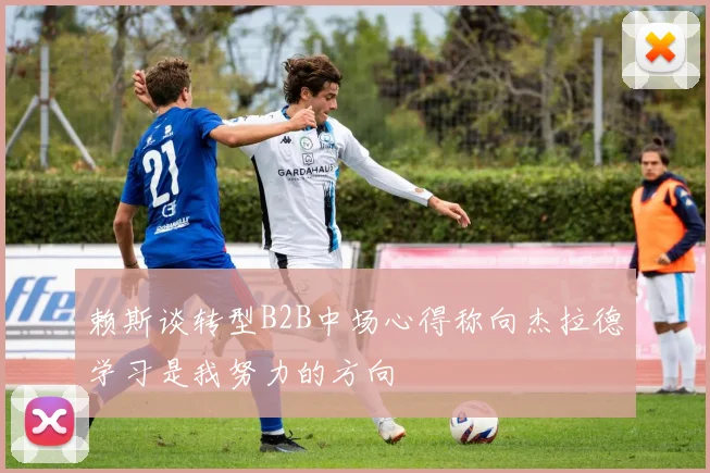 赖斯谈转型B2B中场心得称向杰拉德学习是我努力的方向