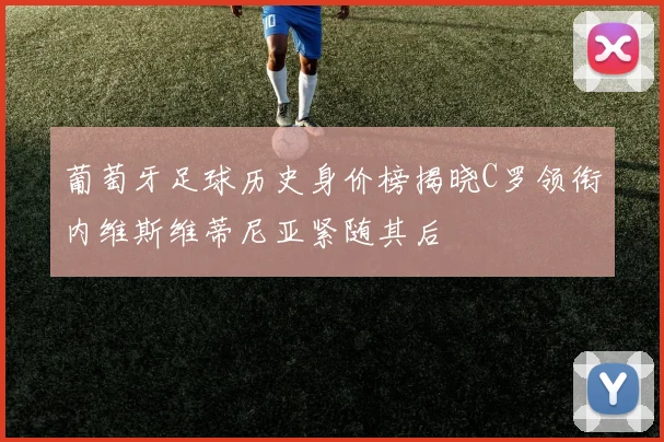 葡萄牙足球历史身价榜揭晓C罗领衔内维斯维蒂尼亚紧随其后