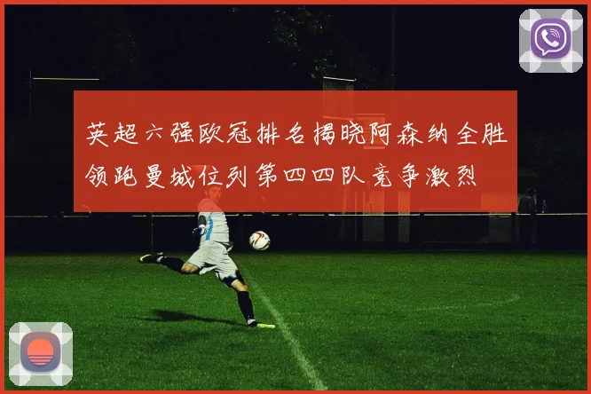 英超六强欧冠排名揭晓阿森纳全胜领跑曼城位列第四四队竞争激烈