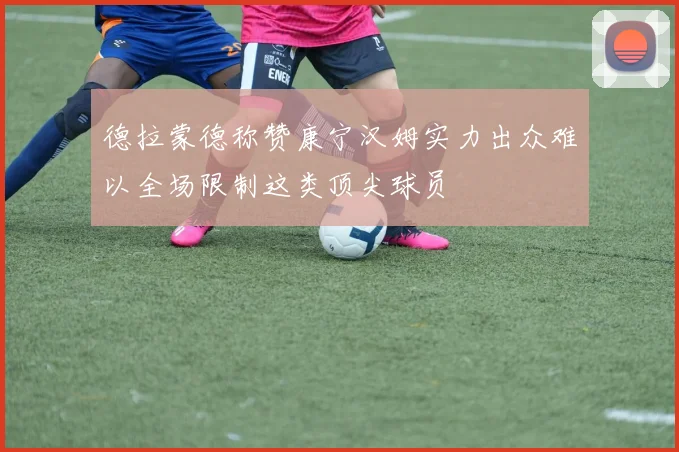 德拉蒙德称赞康宁汉姆实力出众难以全场限制这类顶尖球员