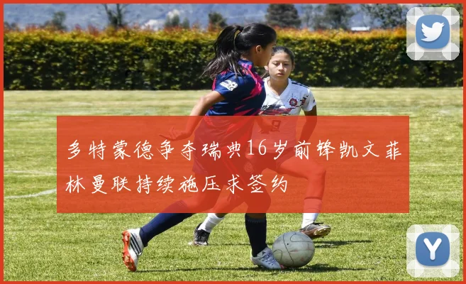 多特蒙德争夺瑞典16岁前锋凯文菲林曼联持续施压求签约