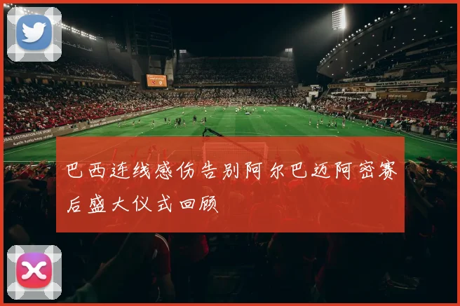 巴西连线感伤告别阿尔巴迈阿密赛后盛大仪式回顾