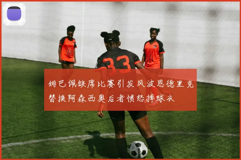 姆巴佩缺席比赛引发风波恩德里克替换阿森西奥后者愤怒摔球衣