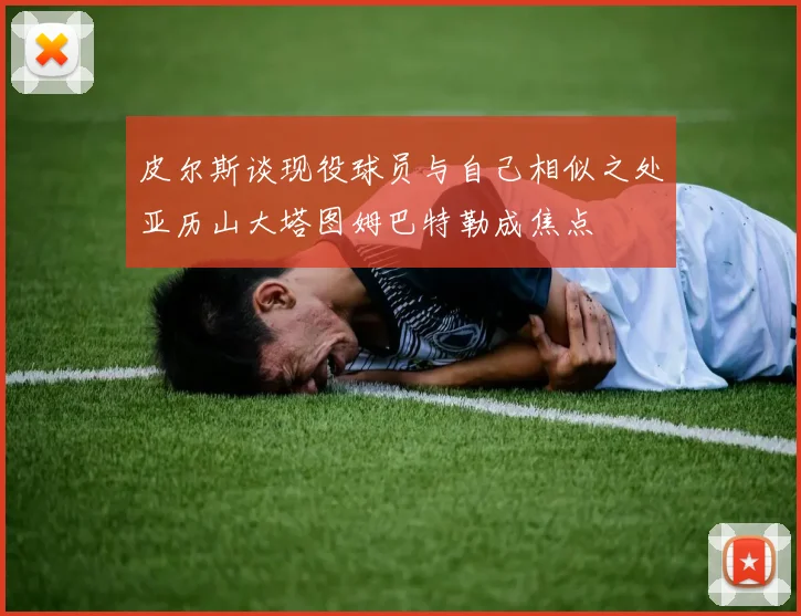皮尔斯谈现役球员与自己相似之处亚历山大塔图姆巴特勒成焦点