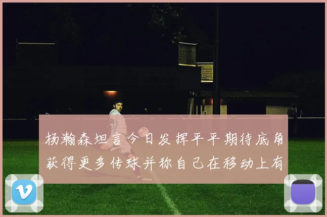 杨瀚森坦言今日发挥平平期待底角获得更多传球并称自己在移动上有所进步
