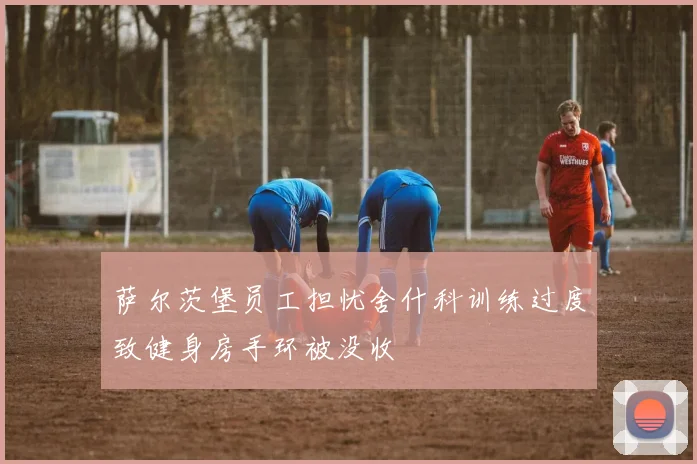 萨尔茨堡员工担忧舍什科训练过度致健身房手环被没收