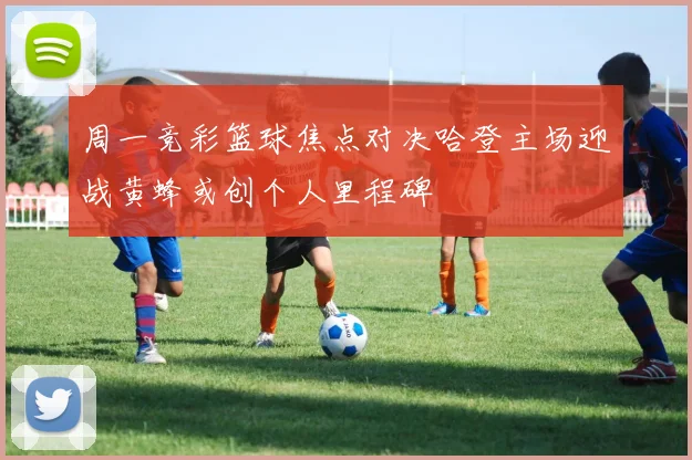 周一竞彩篮球焦点对决哈登主场迎战黄蜂或创个人里程碑