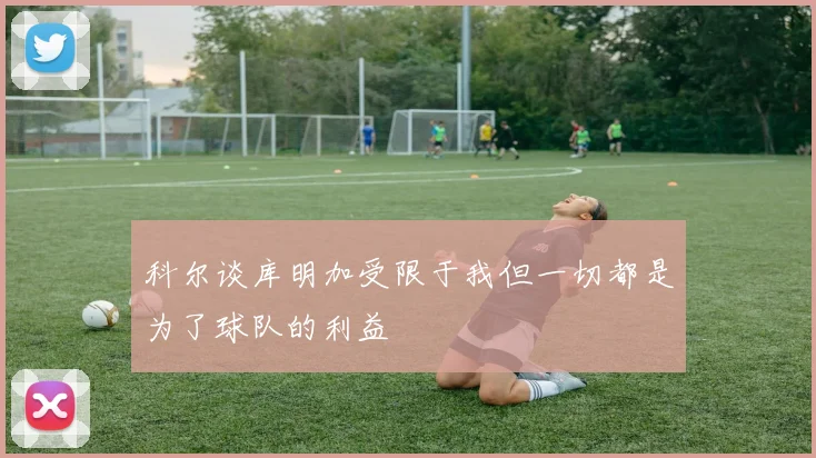 科尔谈库明加受限于我但一切都是为了球队的利益