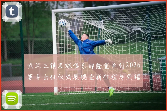 武汉三镇足球俱乐部隆重举行2026赛季出征仪式展现全新征程与荣耀追求