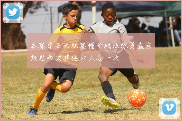 本赛季五大联赛帽子戏法球员盘点凯恩两次其他六人各一次
