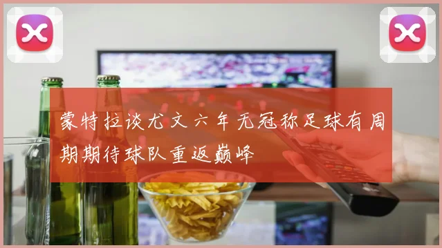 蒙特拉谈尤文六年无冠称足球有周期期待球队重返巅峰