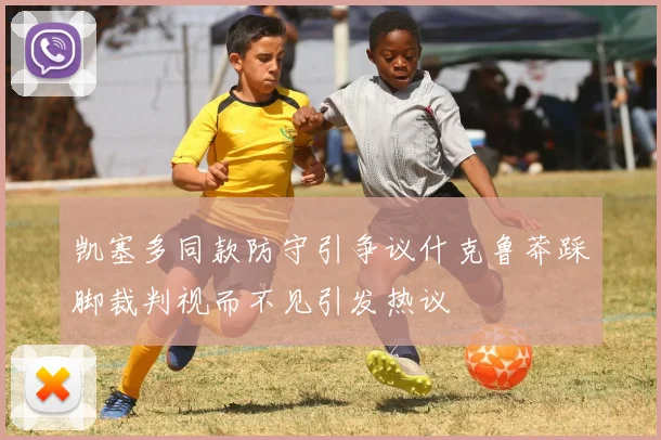 凯塞多同款防守引争议什克鲁莽踩脚裁判视而不见引发热议